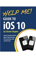 Help Me! Guide to iOS 10: Step-by-Step User Guide for Apple's Tenth Generation OS on the iPhone, iPad, and iPod Touch