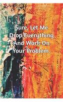 Sure, Let Me Drop Everything and Work On Your Problem.