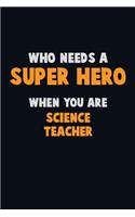 Who Need A SUPER HERO, When You Are science teacher: 6X9 Career Pride 120 pages Writing Notebooks