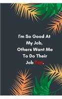 I'm So Good At My Job, Others Want Me To Do Their Job Too: Lined notebook: Sarcastic Gag Notebook and Journal, Blank Lined, Perfect Gift for Women, Men, ... planner, sketchbooks, and journal.