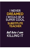 I Never Dreamed I Would Be A Super cool substitute teacher But Here I Am Killing It: Career journal, notebook and writing journal for encouraging men, women and kids. A framework for building your career.