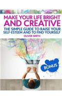 Make your life bright and creative: The Simple Guide to Raise Your Self-Esteem And to Find Yourself