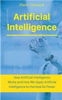 Artificial Intelligence: How Artificial Intelligence Works and How We Apply Artificial Intelligence to Harness Its Power for Our Future