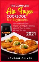 The Complete Air Fryer Cookbook for Beginners 2021: How to Reduce Fat Intake with Mouthwatering, Vibrant, Easy to Make Air Fryer Recipes