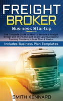 Freight Broker Business Startup: The Complete Guide on How to Become a Freight Broker and Start, Run and Scale-Up a Successful Trucking Company in Less Than 4 Weeks. Includes Busine