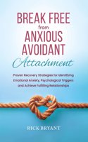 Break Free From Anxious Avoidant Attachment: Proven Recovery Strategies for Identifying Emotional Anxiety, Psychological Triggers and Achieve Fulfilling Relationships