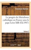 Le Progrès Du Libéralisme Catholique En France Sous Le Pape Léon XIII. Volume 2