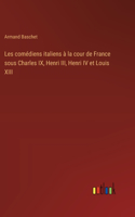 Les comédiens italiens à la cour de France sous Charles IX, Henri III, Henri IV et Louis XIII