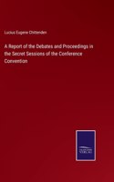 Report of the Debates and Proceedings in the Secret Sessions of the Conference Convention