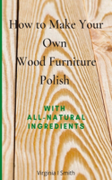 How to Make Your Own Wood Furniture Polish With All-Natural Ingredients