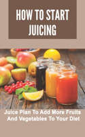 How To Start Juicing: Juice Plan To Add More Fruits And Vegetables To Your Diet: Juicing Recipes For Healthy Shots