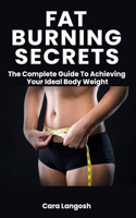 Fat Burning Secrets: The Complete Guide To Achieving Your Ideal Body Weight - Proven Fat Burning Hidden Secret Revealed