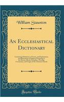 An Ecclesiastical Dictionary: Containing Definitions of Terms, and Explanations and Illustrations of Subjects Pertaining to the History, Ritual, Discipline, Worship, Ceremonies, and Usages of the Christian Church (Classic Reprint)