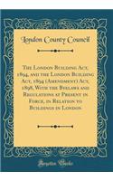 The London Building Act, 1894, and the London Building Act, 1894 (Amendment) Act, 1898, With the Byelaws and Regulations at Present in Force, in Relation to Buildings in London (Classic Reprint)