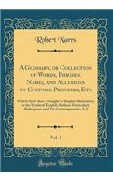 A Glossary, or Collection of Words, Phrases, Names, and Allusions to Customs, Proverbs, Etc, Vol. 1: Which Have Been Thought to Require Illustration, in the Works of English Authors, Particularly Shakespeare and His Contemporaries; A-J (Classic Rep