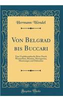 Von Belgrad Bis Buccari: Eine Unphilosophische Reise Durch Westserbien, Bosnien, Hercegovina, Montenegro Und Dalmatien (Classic Reprint)