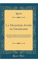 La Troisième Année de Grammaire: Révision Et Compléments de Grammaire, Formation des Mots, Style Et Composition, Littérature, Histoire Littéraire (Biographies Et Morceaux Choisis); Partie du Maître (Classic Reprint)