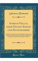Aureum Vellus, oder Güldin Schatz und Kunstkammer: Darinnen der Aller Fürnemisten, Fürtreffenlichsten, Ausserlesenesten, Herrlichisten und Bewehrteste Auctorum Schrifften und Bücher, Auss dem Gar Uralte Schatz Uberblibnen Verborgnen, Hinderhaltenen