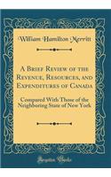 A Brief Review of the Revenue, Resources, and Expenditures of Canada: Compared With Those of the Neighboring State of New York (Classic Reprint)
