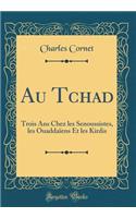 Au Tchad: Trois ANS Chez Les Senoussistes, Les Ouaddaiens Et Les Kirdis (Classic Reprint)