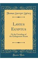 Lavius Egyptus: Or the Unvieling of the Pythagorean Senate (Classic Reprint)