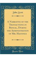 A Narrative of the Transactions in Bengal, During the Administration of Mr. Hastings (Classic Reprint)