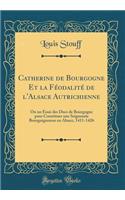 Catherine de Bourgogne Et la Féodalité de l'Alsace Autrichienne: Ou un Essai des Ducs de Bourgogne pour Constituer une Seigneurie Bourguignonne en Alsace, 1411-1426 (Classic Reprint)