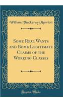 Some Real Wants and Bomb Legitimate Claims of the Working Classes (Classic Reprint)