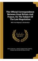 Official Correspondence Between Great Britain And France, On The Subject Of The Late Negotiation: With His Majesty's Declaration