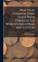 Practical Common Sense Guide Book Through the World's Industrial and Cotton