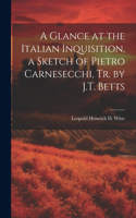 Glance at the Italian Inquisition, a Sketch of Pietro Carnesecchi, Tr. by J.T. Betts