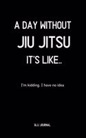 A Day Without Jiu jitsu It's Like.. I'm Kidding. I Have no idea BJJ Journal: Brazilian Jiu jitsu Notebook for Journaling & Training Notes. Jiu jitsu Gifts