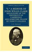 'J.' A Memoir of John Willis Clark, Registrary of the University of Cambridge and Sometime Fellow of Trinity College