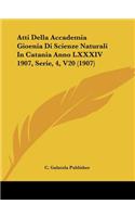 Atti Della Accademia Gioenia Di Scienze Naturali in Catania Anno LXXXIV 1907, Serie, 4, V20 (1907)