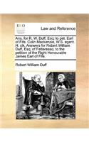 Ans. for R. W. Duff, Esq; To Pet. Earl of Fife. Colin Mackenzie, W.S. Agent. H. Clk. Answers for Robert William Duff, Esq; Of Fetteresso; To the Petition of the Right Honourable James Earl of Fife.: (English)