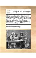 A Brief Exposition of the Doctrine of the New Church, Which Is Meant by the New Jerusalem in the Apocalypse. Translated from the Latin of the Hon. Emanuel Swedenborg, ... Originally Published at Amsterdam in the Year 1769.