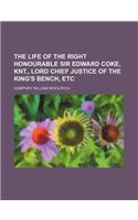 The Life of the Right Honourable Sir Edward Coke, Knt., Lord Chief Justice of the King's Bench, Etc