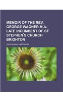 Memoir of the REV. George Wagner, M.A. Late Incumbent of St. Stephen S Church Brighton