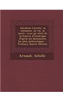 Abraham Lincoln, Sa Naissance, Sa Vie, Sa Mort: Avec Un Recit de La Guerre D'Amerique D'Apres Les Documents Les Plus Authentiques