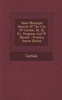 Some Municipal Records of the City of Carlisle, Ed. by R.S. Ferguson and W. Nanson - Primary Source Edition