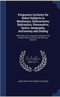 Ferguson's Lectures On Select Subjects in Mechanics, Hydrostatics, Hydraulics, Pneumatics, Optics, Geography, Astronomy and Dialing: With Notes and an Appendix Adapted to the Present State of the Arts and Sciences, Volume 1