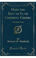 Make the Best of It, or Cheerful Cherry: And Other Tales (Classic Reprint)