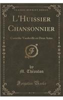 L'Huissier Chansonnier: Comï¿½die-Vaudeville En Deux Actes (Classic Reprint): Comï¿½die-Vaudeville En Deux Actes (Classic Reprint)