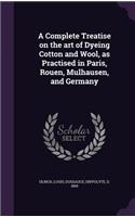 A Complete Treatise on the Art of Dyeing Cotton and Wool, as Practised in Paris, Rouen, Mulhausen, and Germany