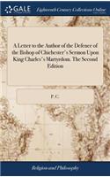 A Letter to the Author of the Defence of the Bishop of Chichester's Sermon Upon King Charles's Martyrdom. the Second Edition