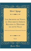 Les Archives de Nancy, Ou Documents Inï¿½dits Relatifs ï¿½ l'Histoire de Cette Ville, Vol. 2: Publiï¿½s Sous Le Patronage de l'Administration Municipale (Classic Reprint): Publiï¿½s Sous Le Patronage de l'Administration Municipale (Classic Reprint)