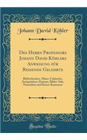 Des Herrn Professors Johann David KÃ¶hlers Anweisung FÃ¼r Reisende Gelehrte: Bibliothecken, MÃ¼nz-Cabinette, AntiquitÃ¤ten-Zimmer, Bilder-Sale, Naturalien Und Kunst-Kammern (Classic Reprint): Bibliothecken, MÃ¼nz-Cabinette, AntiquitÃ¤ten-Zimmer, Bilder-Sale, Naturalien Und Kunst-Kammern (Classic Reprint)