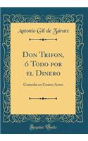 Don Trifon, ï¿½ Todo Por El Dinero: Comedia En Cuatro Actos (Classic Reprint)