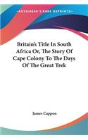 Britain's Title In South Africa Or, The Story Of Cape Colony To The Days Of The Great Trek