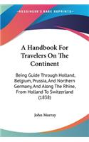 A Handbook For Travelers On The Continent: Being Guide Through Holland, Belgium, Prussia, And Northern Germany, And Along The Rhine, From Holland To Switzerland (1838)(English)